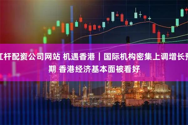 杠杆配资公司网站 机遇香港｜国际机构密集上调增长预期 香港经济基本面被看好