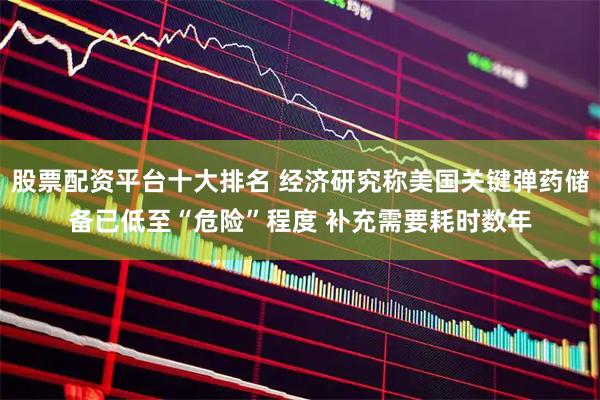 股票配资平台十大排名 经济研究称美国关键弹药储备已低至“危险”程度 补充需要耗时数年