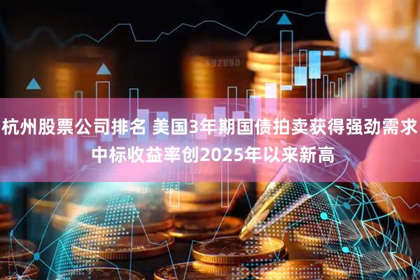 杭州股票公司排名 美国3年期国债拍卖获得强劲需求 中标收益率创2025年以来新高