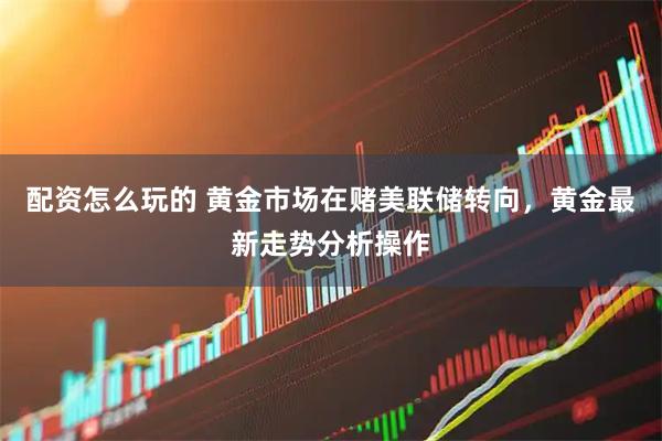 配资怎么玩的 黄金市场在赌美联储转向，黄金最新走势分析操作