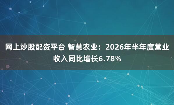网上炒股配资平台 智慧农业：2026年半年度营业收入同比增长6.78%