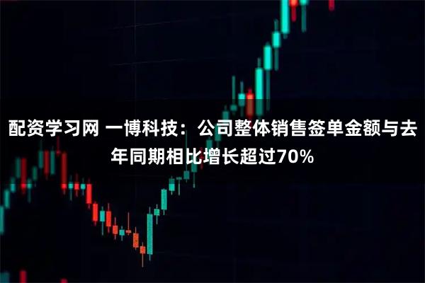 配资学习网 一博科技：公司整体销售签单金额与去年同期相比增长超过70%