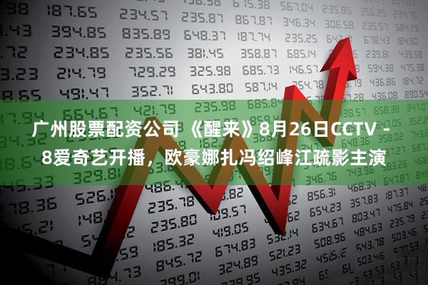 广州股票配资公司 《醒来》8月26日CCTV - 8爱奇艺开播，欧豪娜扎冯绍峰江疏影主演