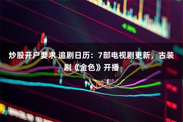 炒股开户要求 追剧日历：7部电视剧更新，古装剧《金色》开播