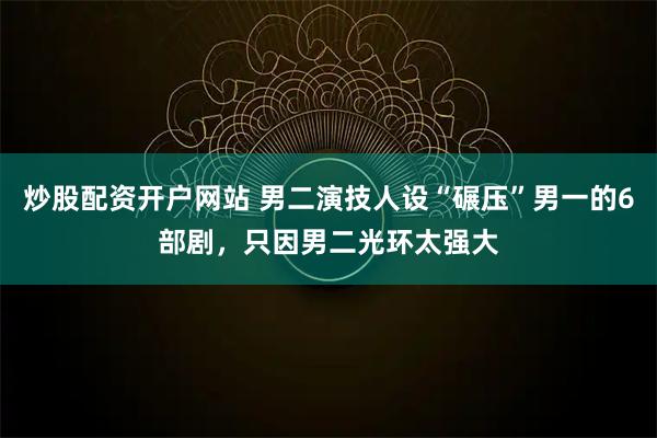 炒股配资开户网站 男二演技人设“碾压”男一的6部剧，只因男二光环太强大